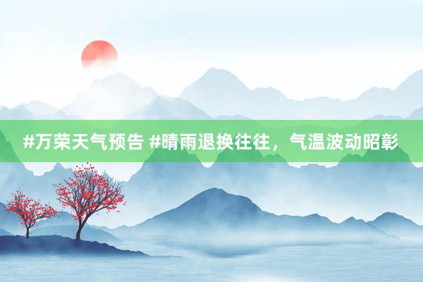 #万荣天气预告 #晴雨退换往往，气温波动昭彰