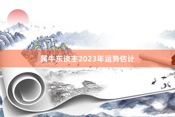 属牛东谈主2023年运势估计
