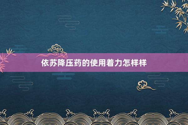 依苏降压药的使用着力怎样样